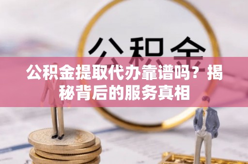 沙湾公积金提取代办靠谱吗？揭秘背后的服务真相