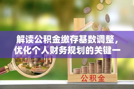 沙湾解读公积金缴存基数调整，优化个人财务规划的关键一步