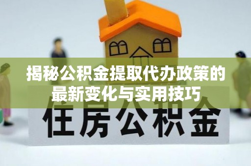 沙湾揭秘公积金提取代办政策的最新变化与实用技巧