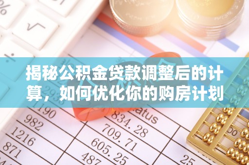 沙湾揭秘公积金贷款调整后的计算，如何优化你的购房计划