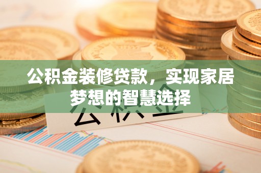 沙湾公积金装修贷款，实现家居梦想的智慧选择