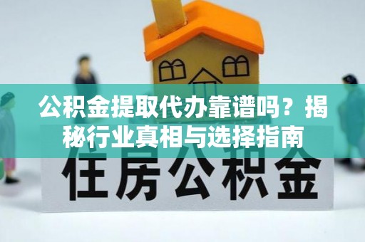 沙湾公积金提取代办靠谱吗？揭秘行业真相与选择指南
