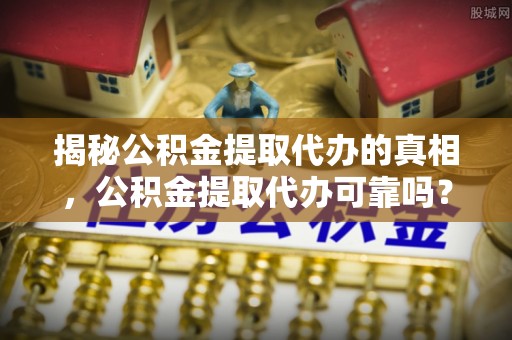 沙湾揭秘公积金提取代办的真相，公积金提取代办可靠吗？