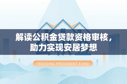 沙湾解读公积金贷款资格审核，助力实现安居梦想