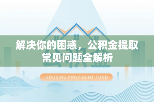 沙湾解决你的困惑，公积金提取常见问题全解析