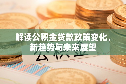 沙湾解读公积金贷款政策变化，新趋势与未来展望