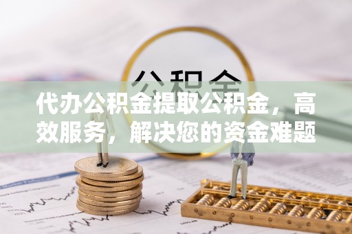 沙湾代办公积金提取公积金，高效服务，解决您的资金难题