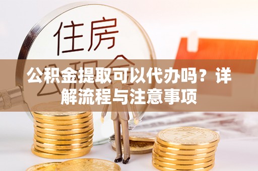 沙湾公积金提取可以代办吗？详解流程与注意事项