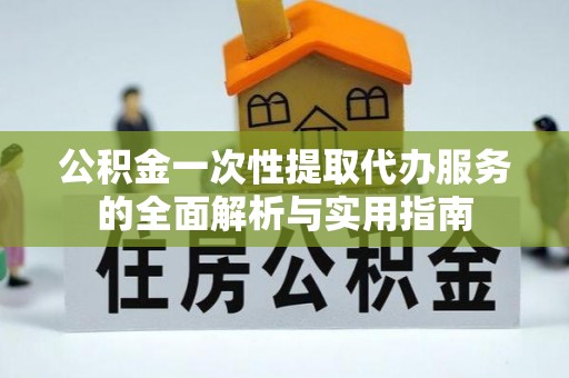沙湾公积金一次性提取代办服务的全面解析与实用指南