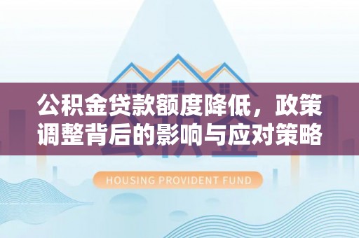 沙湾公积金贷款额度降低，政策调整背后的影响与应对策略
