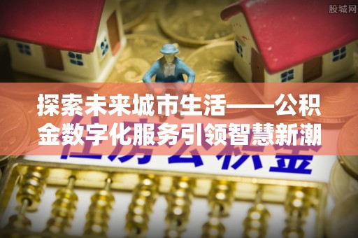 沙湾探索未来城市生活——公积金数字化服务引领智慧新潮流