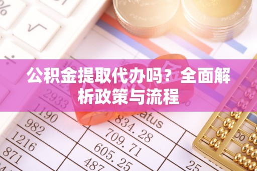 沙湾公积金提取代办吗？全面解析政策与流程