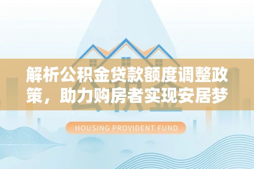 沙湾解析公积金贷款额度调整政策，助力购房者实现安居梦想