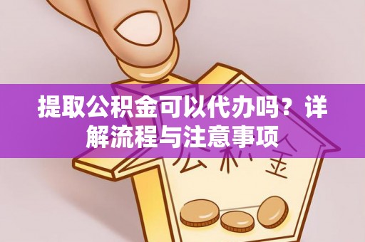沙湾提取公积金可以代办吗？详解流程与注意事项