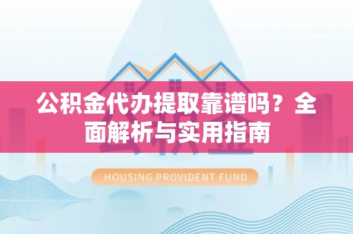 沙湾公积金代办提取靠谱吗？全面解析与实用指南