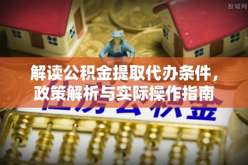 沙湾解读公积金提取代办条件，政策解析与实际操作指南