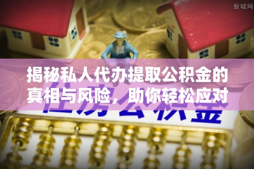 沙湾揭秘私人代办提取公积金的真相与风险，助你轻松应对资金难题