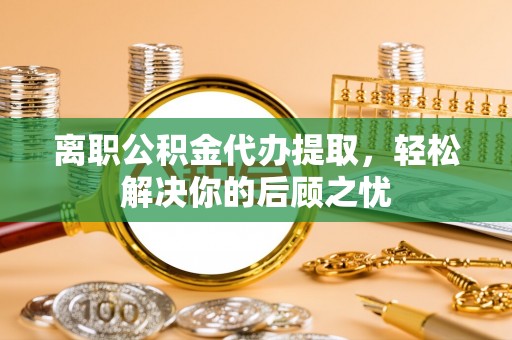 沙湾离职公积金代办提取，轻松解决你的后顾之忧