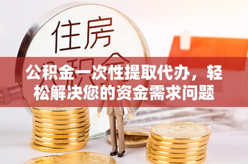 沙湾公积金一次性提取代办，轻松解决您的资金需求问题