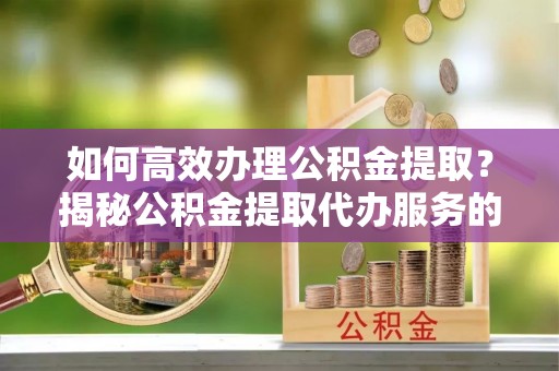 沙湾如何高效办理公积金提取？揭秘公积金提取代办服务的优势与注意事项