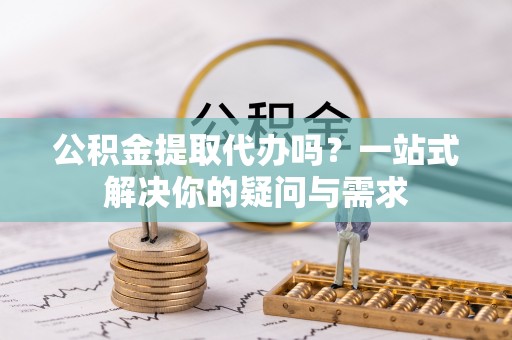 沙湾公积金提取代办吗？一站式解决你的疑问与需求
