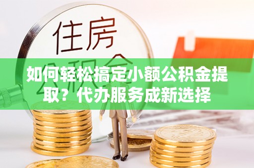 沙湾如何轻松搞定小额公积金提取？代办服务成新选择