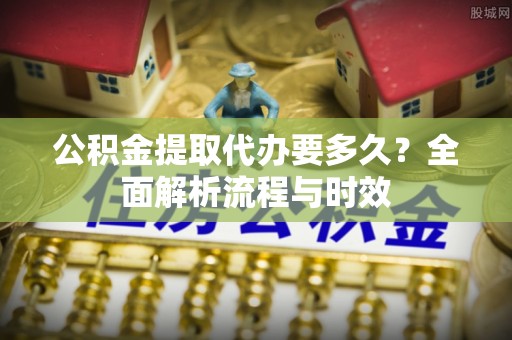 沙湾公积金提取代办要多久？全面解析流程与时效