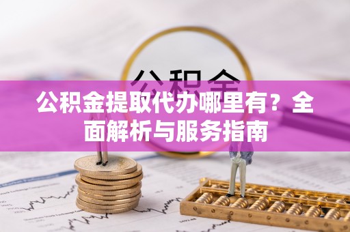 沙湾公积金提取代办哪里有？全面解析与服务指南