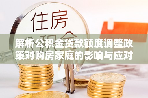沙湾解析公积金贷款额度调整政策对购房家庭的影响与应对策略