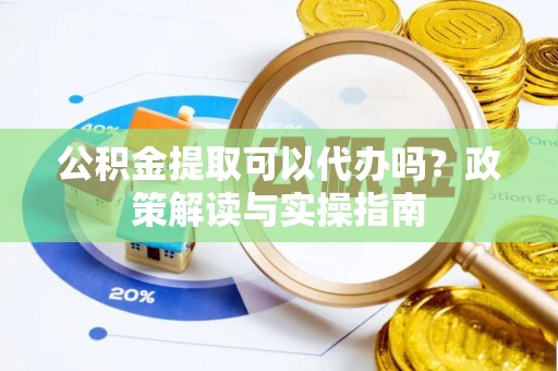 沙湾公积金提取可以代办吗？政策解读与实操指南