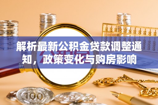 沙湾解析最新公积金贷款调整通知，政策变化与购房影响