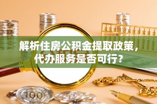 沙湾解析住房公积金提取政策，代办服务是否可行？