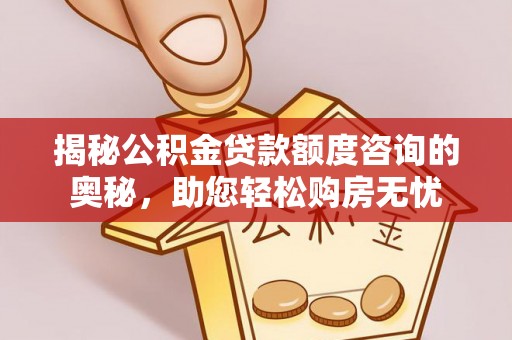 沙湾揭秘公积金贷款额度咨询的奥秘，助您轻松购房无忧