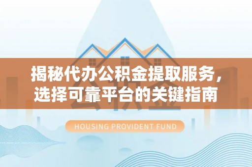 沙湾揭秘代办公积金提取服务，选择可靠平台的关键指南