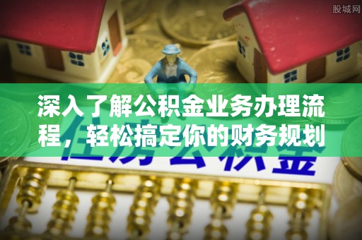 沙湾深入了解公积金业务办理流程，轻松搞定你的财务规划