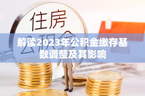 沙湾解读2023年公积金缴存基数调整及其影响