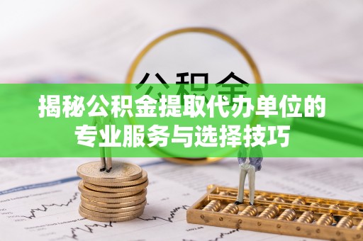 沙湾揭秘公积金提取代办单位的专业服务与选择技巧