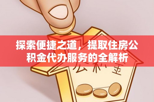 沙湾探索便捷之道，提取住房公积金代办服务的全解析
