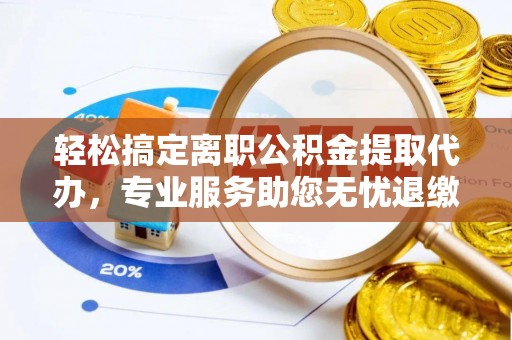 沙湾轻松搞定离职公积金提取代办，专业服务助您无忧退缴