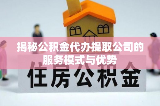 沙湾揭秘公积金代办提取公司的服务模式与优势