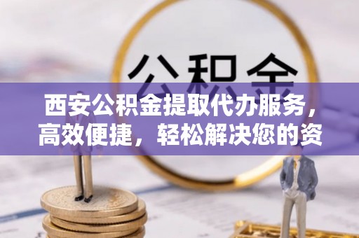 沙湾西安公积金提取代办服务，高效便捷，轻松解决您的资金需求