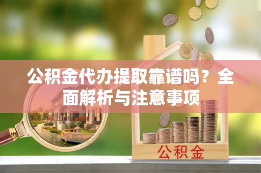 沙湾公积金代办提取靠谱吗？全面解析与注意事项
