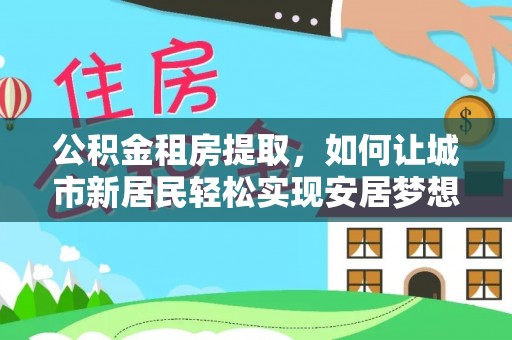 沙湾公积金租房提取，如何让城市新居民轻松实现安居梦想