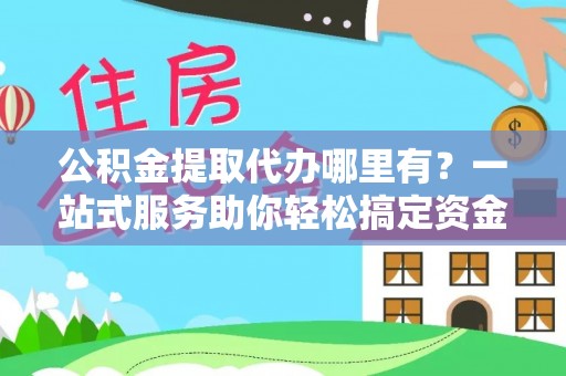 沙湾公积金提取代办哪里有？一站式服务助你轻松搞定资金难题
