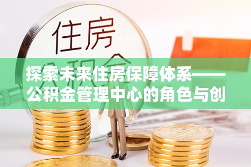沙湾探索未来住房保障体系——公积金管理中心的角色与创新