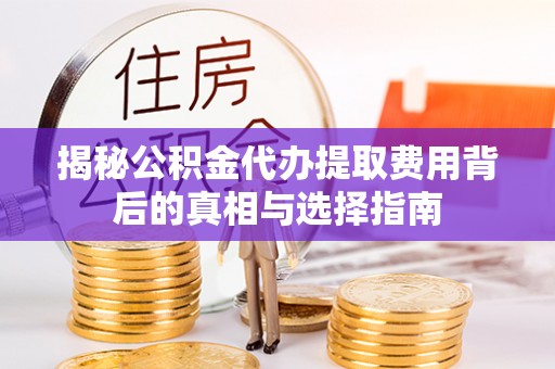 沙湾揭秘公积金代办提取费用背后的真相与选择指南