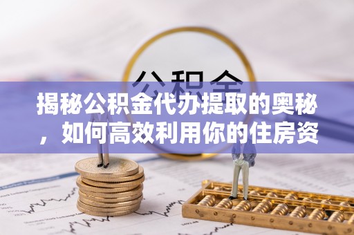 沙湾揭秘公积金代办提取的奥秘，如何高效利用你的住房资金