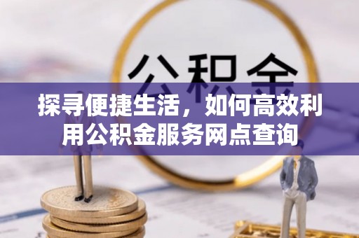 沙湾探寻便捷生活，如何高效利用公积金服务网点查询