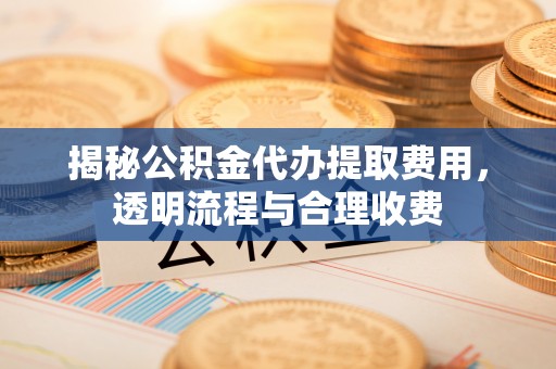 沙湾揭秘公积金代办提取费用，透明流程与合理收费