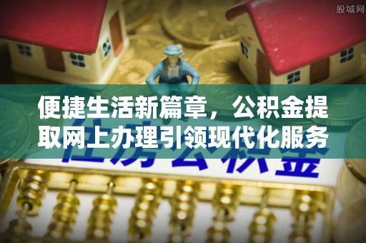 沙湾便捷生活新篇章，公积金提取网上办理引领现代化服务